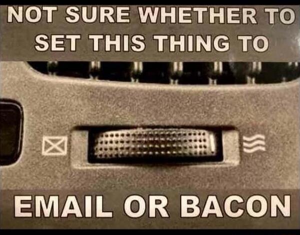 NOT SURE WHETHER TO SIT THIS THING TOQ LU L EMAIL OR BACON