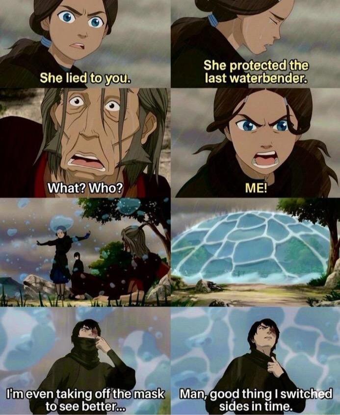 She lied to you. She protected the last waterbender. What? Who? ME! I'm even taking off the mask to see better... Man, good thing I switched sides in time.