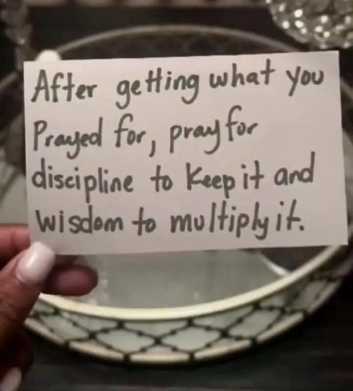 After getting what you prayed for, pray for discipline to keep it and wisdom to multiply it.