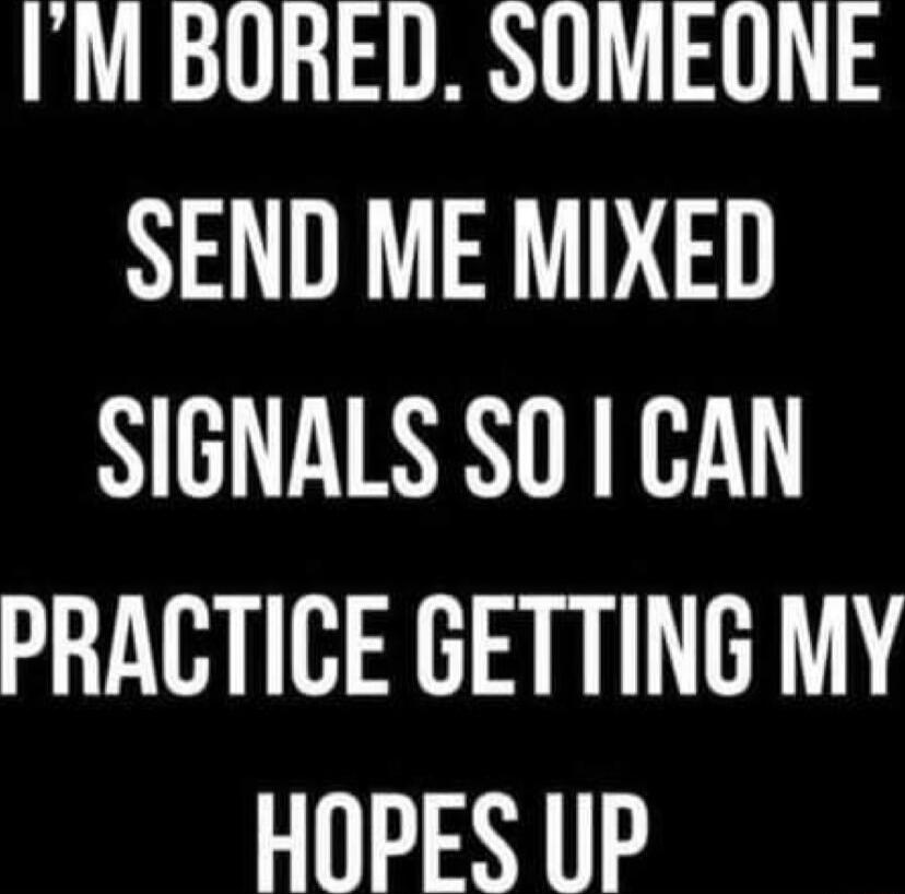IM BORED SOMEONE SEND ME MIXED SIGNALS S0 1 CAN PRACTICE GETTING MY HOPES UP