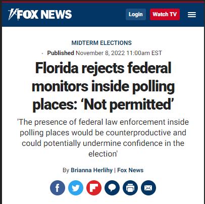 VFOX NEWS MIDTERM ELECTIONS Published November 8 2022 1100am EST Florida rejects federal monitors inside polling places Not permitted The presence of federal law enforcement inside polling places would be counterproductive and could potentially undermine confidence in the election By Brianna Herlihy Fox News 000000