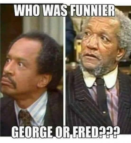 WHO WAS FUNNIER GEORGE OR FRED???