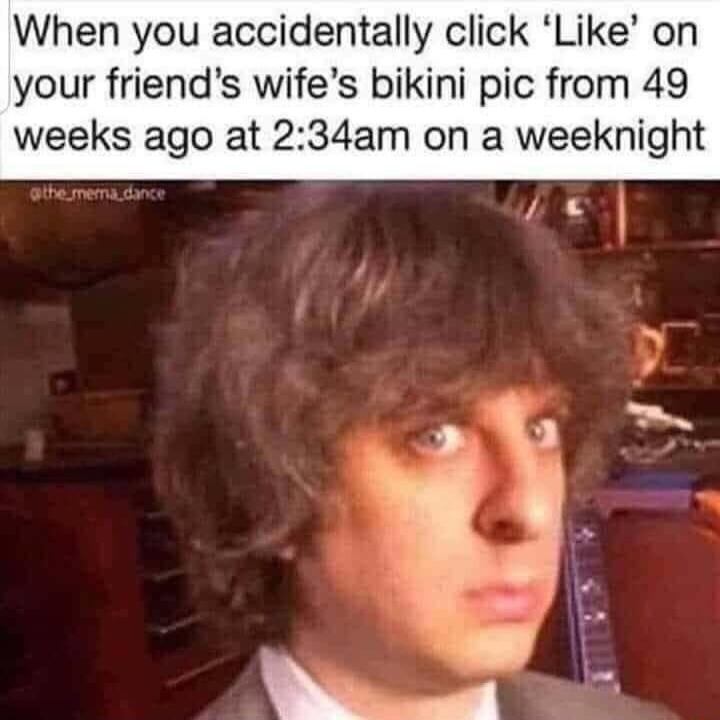 When you accidentally click Like on your friends wifes bikini pic from 49 weeks ago at 234am on a weeknight