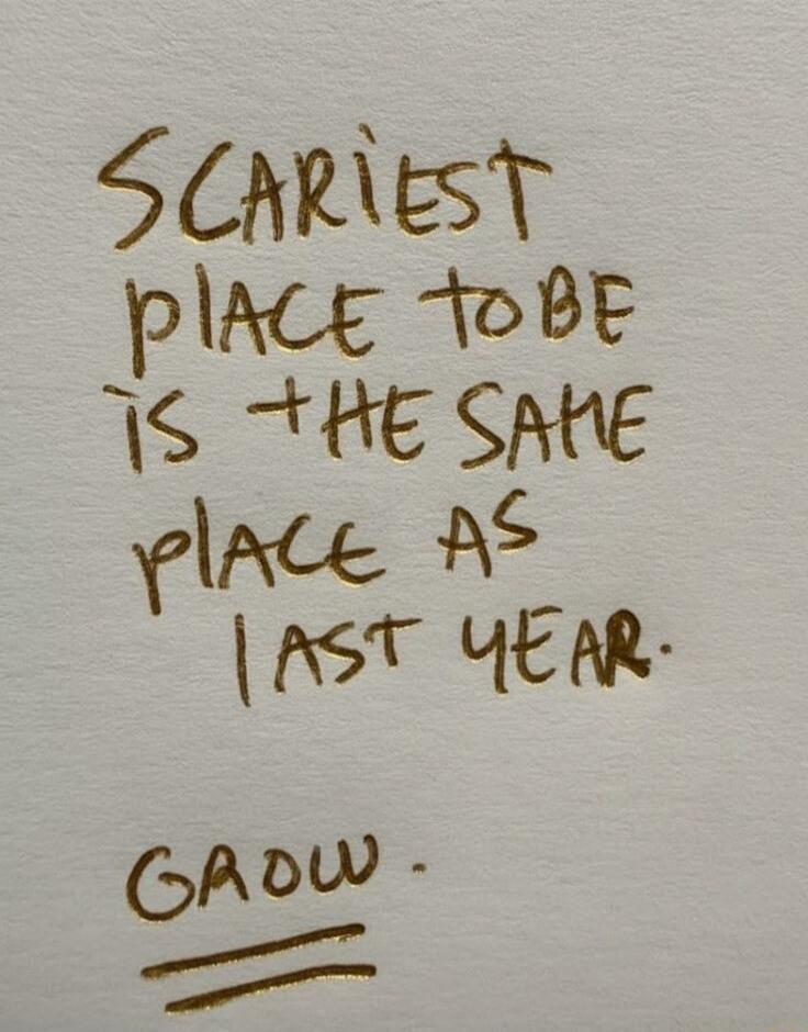 SCARIEST PLACE TO BE IS THE SAME PLACE AS LAST YEAR. GROW.