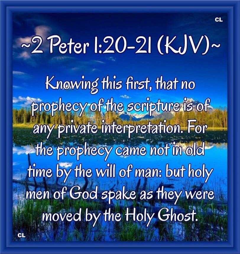 2 Peter 1:20-21 (KJV) Knowing this first, that no prophecy of the scripture is of any private interpretation. For the prophecy came not in old time by the will of man: but holy men of God spake as they were moved by the Holy Ghost.