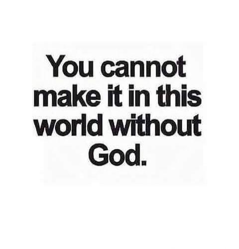 You cannot make it in this world without God.