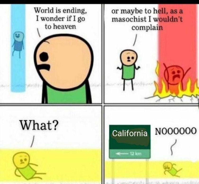 World is ending Twonder if I go heaven or maybe to hy masochist I complai California NOOOOOO