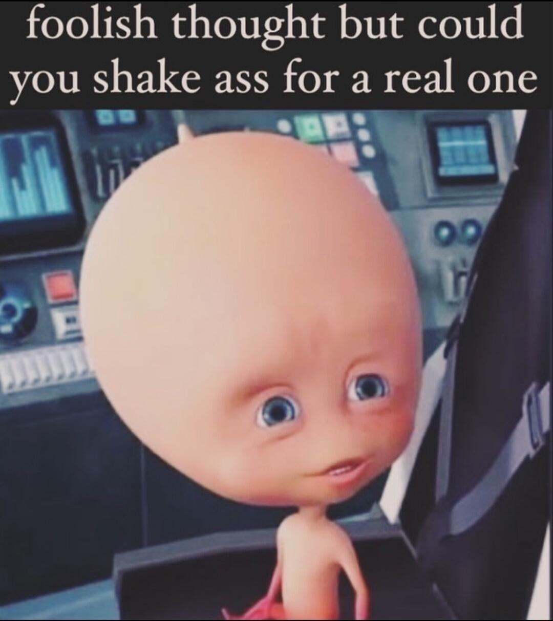 foolish thought but could you shake ass for a real one o