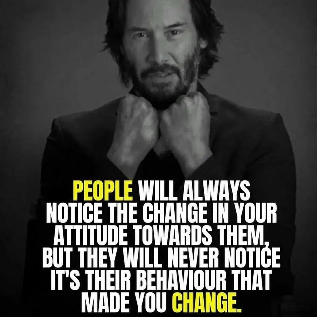 PEOPLE WILL ALWAYS NOTICE THE GHRNGE IN YOUR ATTITUDE TOWRRDS THEM BUT THEY WILL NEVER NOTICE ITS THEIR BEHAVIOUR THAT MADE YOU CHANGE
