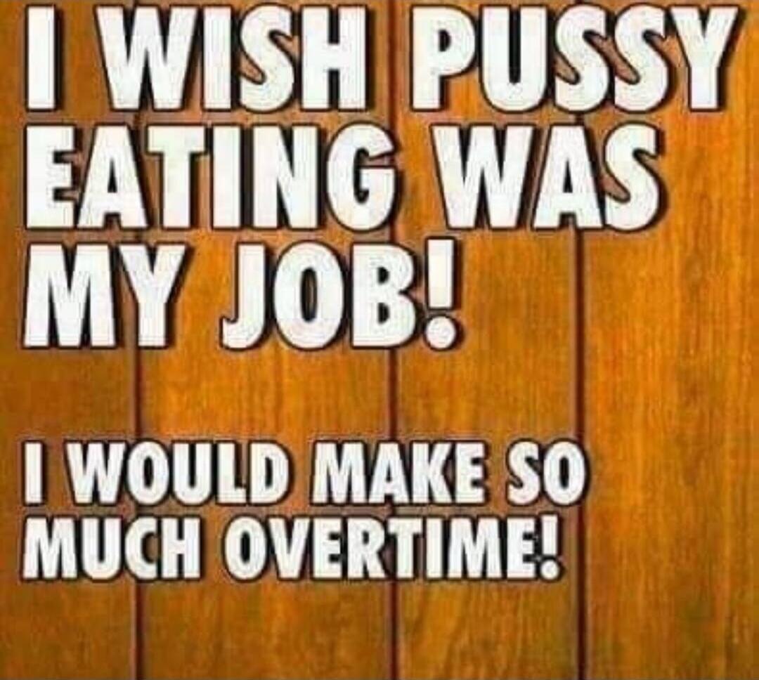 I WISH PUSSY EATING WAS MY JOB! I WOULD MAKE SO MUCH OVERTIME!