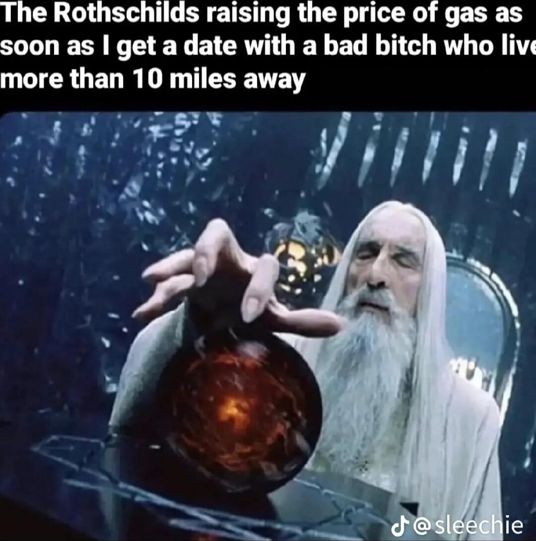 The Rothschilds raising the price of gas as soon as get a date with a bad bitch who live more than 10 miles away
