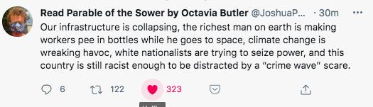 Read Parable of the Sower by Octavia Butler JoshuaP 30m Our infrastructure s collapsing the richest man on earth is making workers pee in bottles while he goes to space climate change is wreaking havoc white nationalists are trying to seize power and this country s still racist enough to be distracted by a crime wave scare Qs w2 e