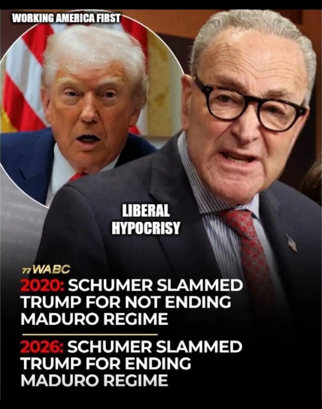 WORKING AMERICA FIRST
LIBERAL HYPOCRISY
2020: SCHUMER SLAMMED TRUMP FOR NOT ENDING MADURO REGIME
2026: SCHUMER SLAMMED TRUMP FOR ENDING MADURO REGIME