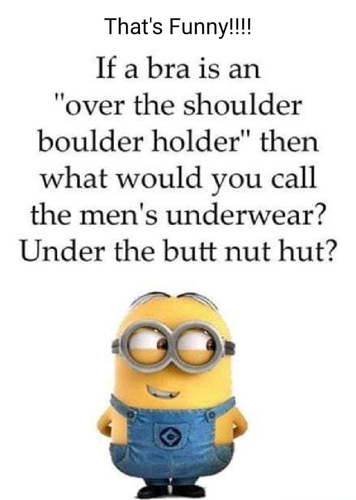 Thats Funny If a bra is an over the shoulder boulder holder then what would you call the mens underwear Under the butt nut hut