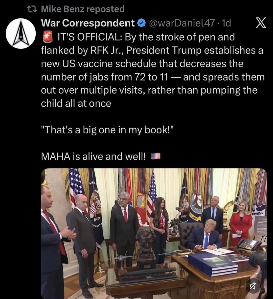 Mike Benz reposted War Correspondent @warDaniel47 1d X IT'S OFFICIAL: By the stroke of pen and flanked by RFK Jr., President Trump establishes a new US vaccine schedule that decreases the number of jabs from 72 to 11 — and spreads them out over multiple visits, rather than pumping the child all at once 