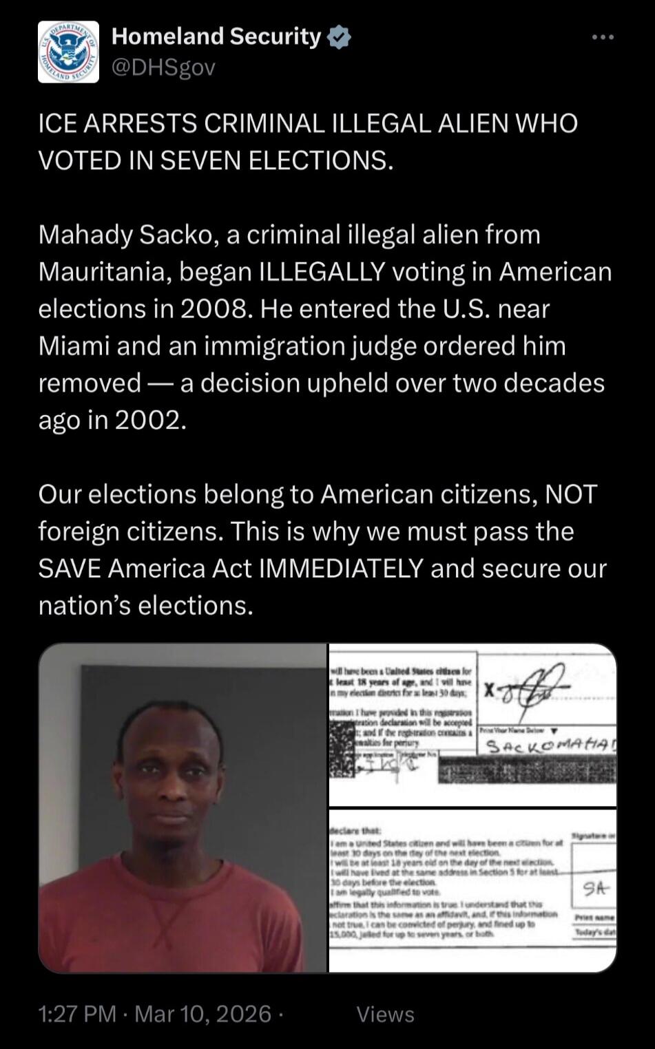 Homeland Security @DHSgov ICE ARRESTS CRIMINAL ILLEGAL ALIEN WHO VOTED IN SEVEN ELECTIONS. Mahady Sacko, a criminal illegal alien from Mauritania, began ILLEGALLY voting in American elections in 2008. He entered the U.S. near Miami and an immigration judge ordered him removed — a decision upheld over two decades ago in 2002. Our elections belong to