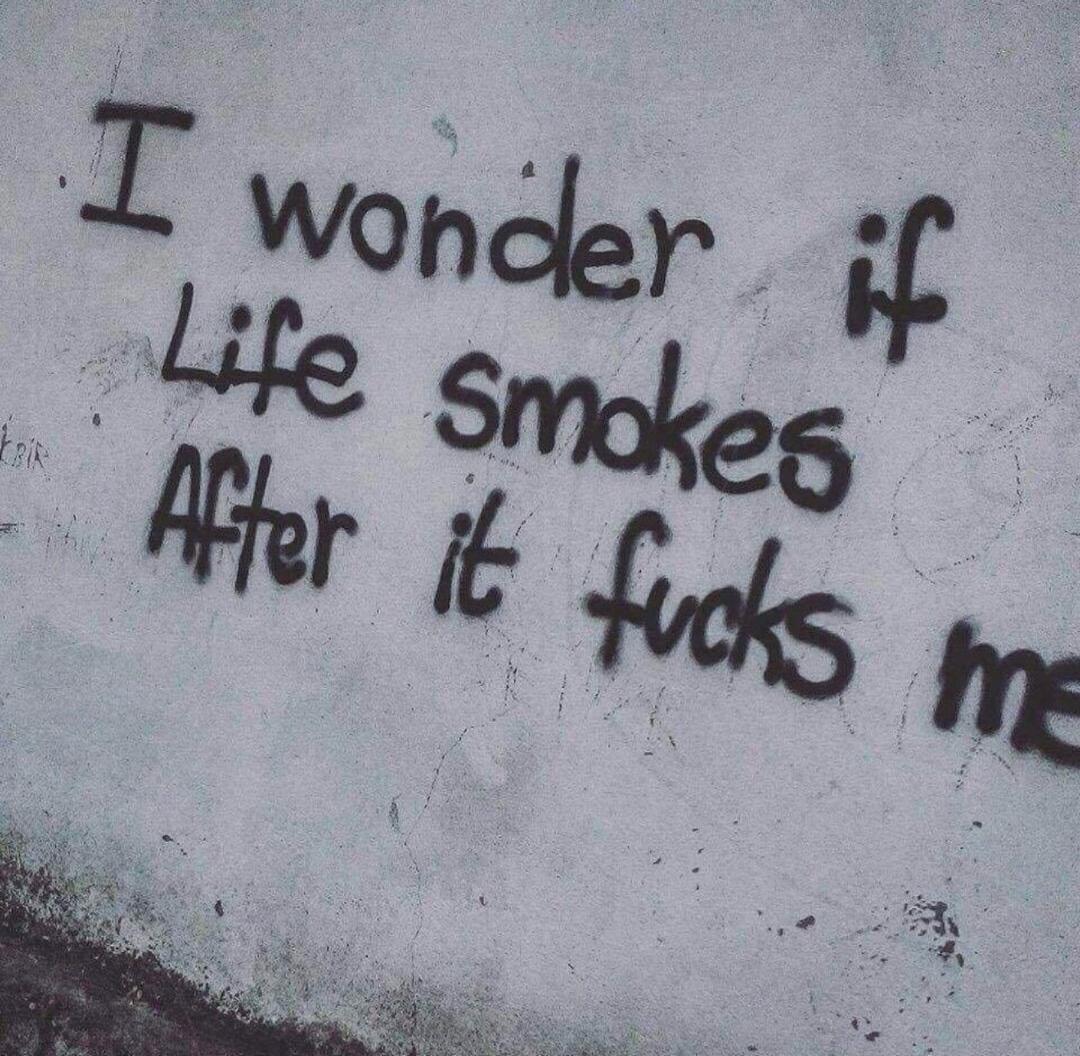 I wonder if Life smokes After it fucks me