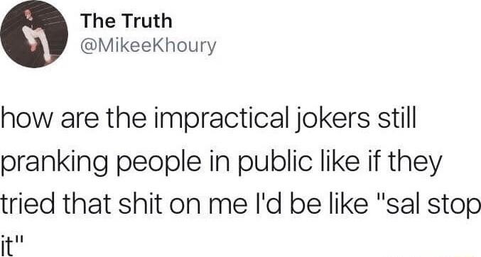 The Truth MikeeKhoury how are the impractical jokers still pranking people in public like if they tried that shit on me Id be like sal stop it
