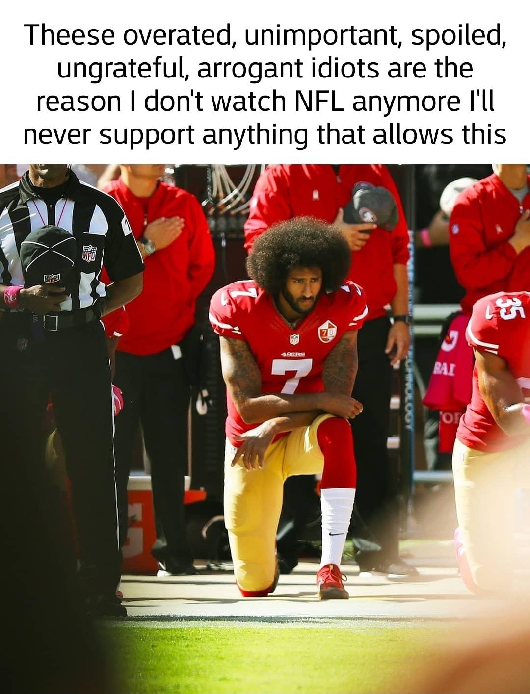 Theese overated unimportant spoiled ungrateful arrogant idiots are the reason dont watch NFL anymore Ill never support anything that allows this