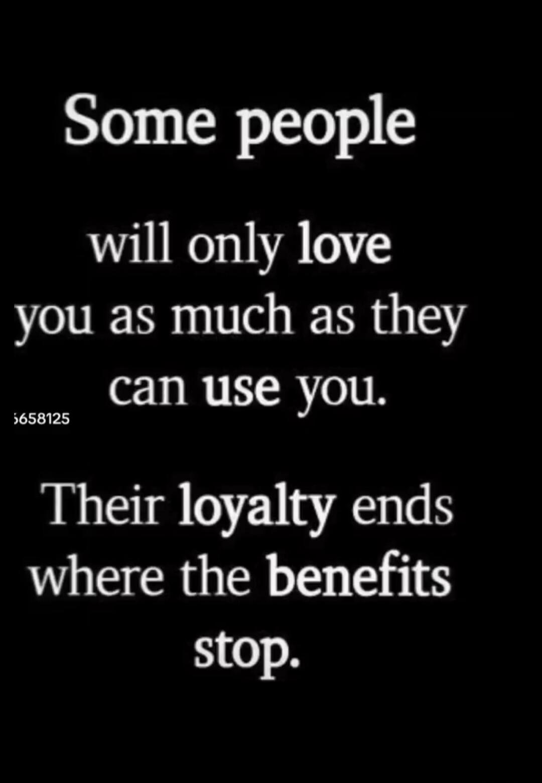 Some people will only love you as much as they can use you. Their loyalty ends where the benefits stop.