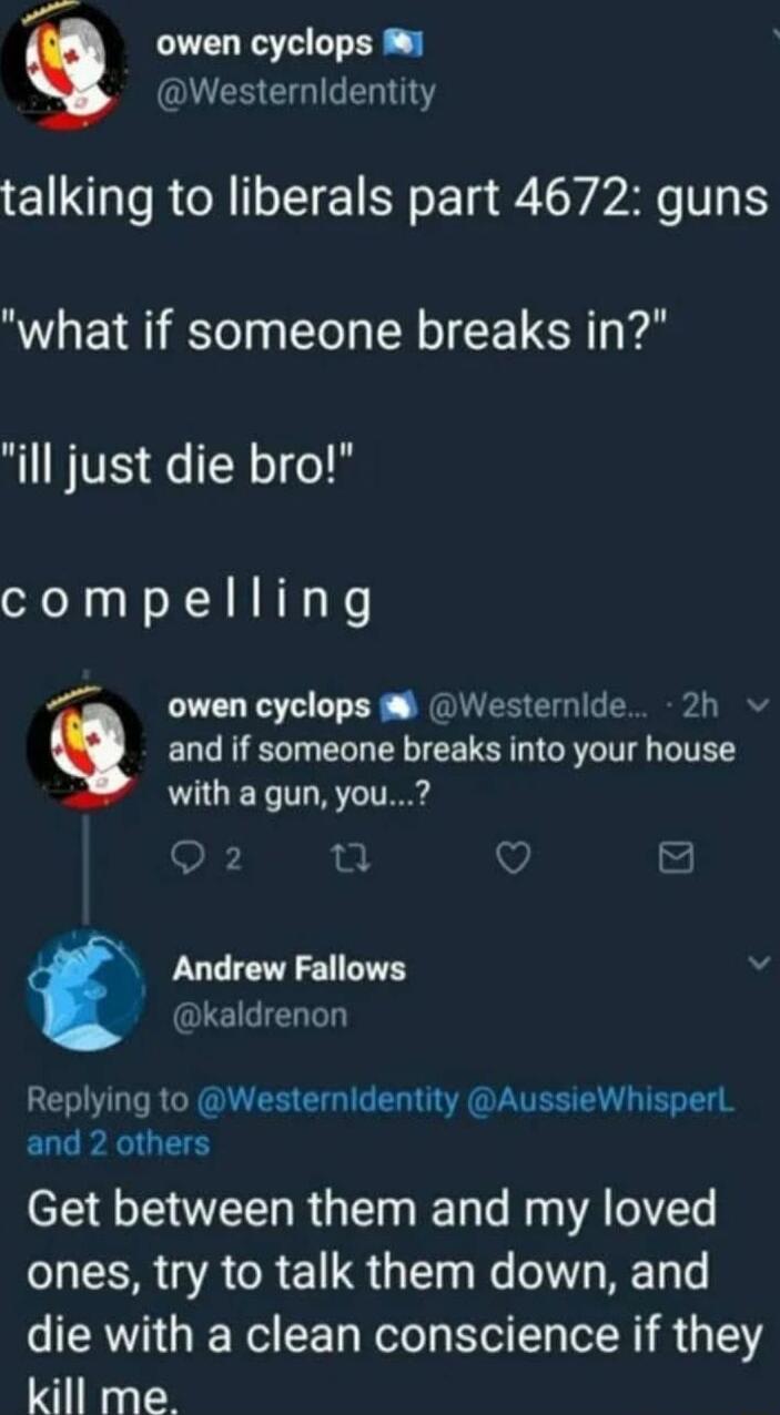 v LSRR QUESERIGEN T talking to liberals part 4672 guns what if someone breaks in ill just die bro compelling and if someone breaks into your house with a gun you owen cyclops W Westernlde 2h q Andrew Fallows v kaldrenon Replying to Westernidentity AussieWhisperl ELLPAQUTS Get between them and my loved ones try to talk them down and die with a clean conscience if they kill me