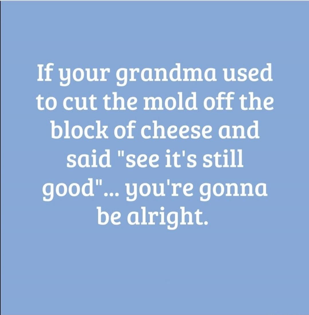 If your grandma used to cut the mold off the block of cheese and said 