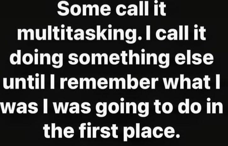 Some call it multitasking. I call it doing something else until I remember what I was going to do in the first place.