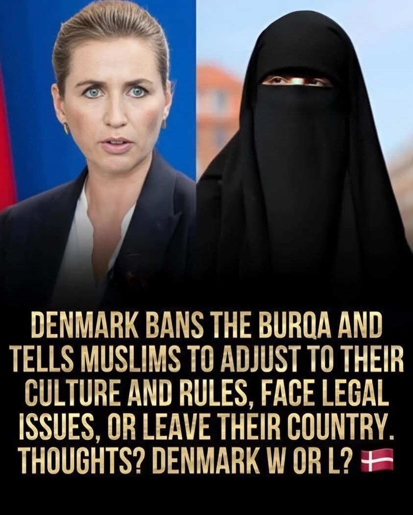 DENMARK BANS THE BURQA AND TELLS MUSLIMS TO ADJUST TO THEIR CULTURE AND RULES, FACE LEGAL ISSUES, OR LEAVE THEIR COUNTRY. THOUGHTS? DENMARK W OR L?