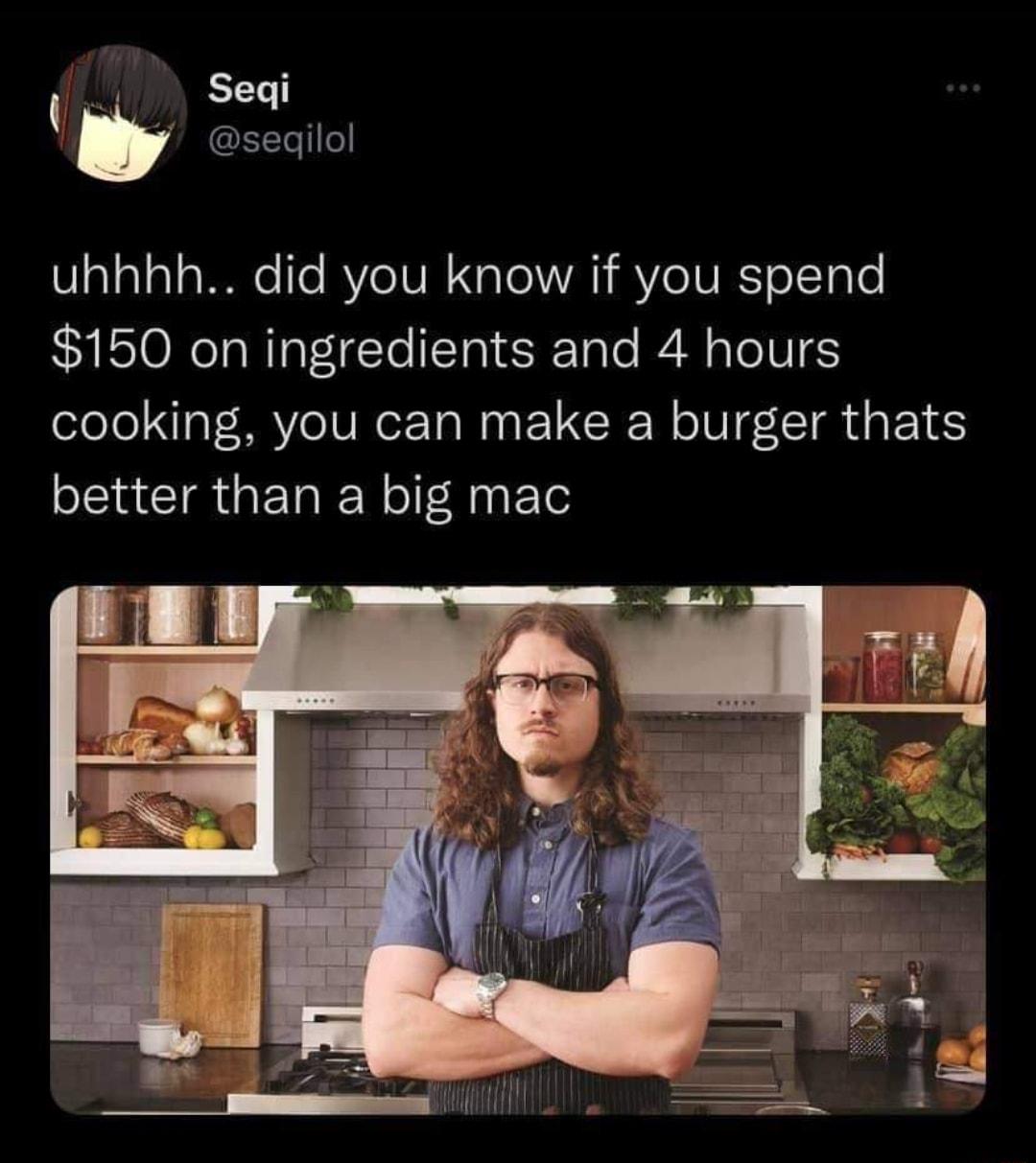 1 1 Seqi y seqilol a1alal a0 To Ve TVE o L VA Ve TVEE o Tol0 150 on ingredients and 4 hours cooking you can make a burger thats better than a big mac Lo O e 1