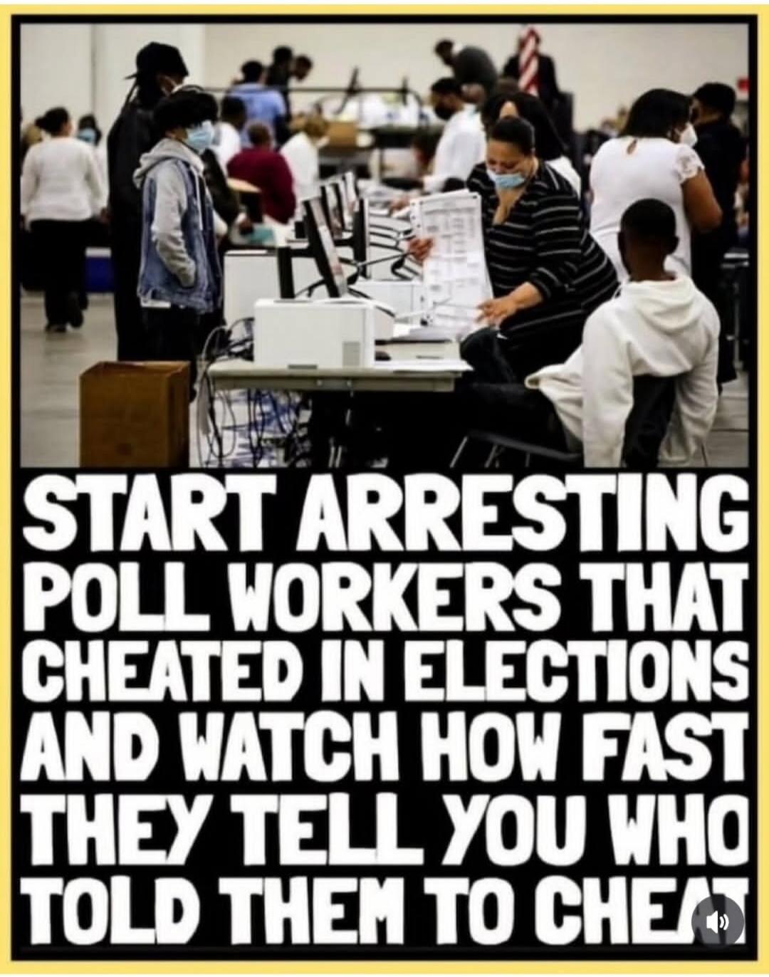 START ARRESTING POLL WORKERS THAT CHEATED IN ELECTIONS AND WATCH HOW FAST THEY TELL YOU WHO TOLD THEM TO CHEAT