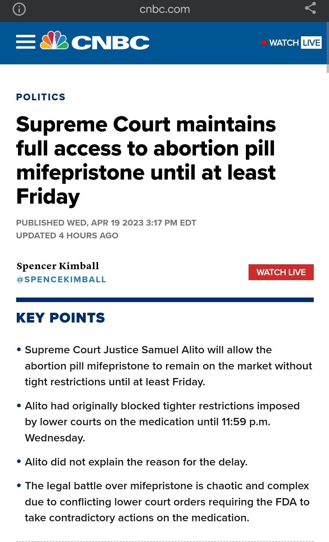 WATCH PoLITICS Supreme Court maintains full access to abortion pill mifepristone until at least Friday PUBLISHED WED APR 19 2023 317 PM EDT UPDATED 4 HOURS AGO Spencer Kimball SPENCEKIMBALL KEY POINTS Supreme Court Justice Samuel Alito will allow the abortion pill mifepristone to remain on the market without tight restrictions until at least Friday Alito had originally blocked tighter restrictions