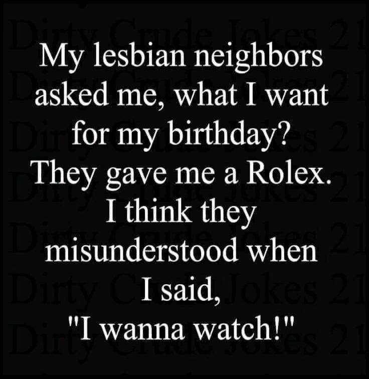 My lesbian neighbors asked me, what I want for my birthday? They gave me a Rolex. I think they misunderstood when I said, 