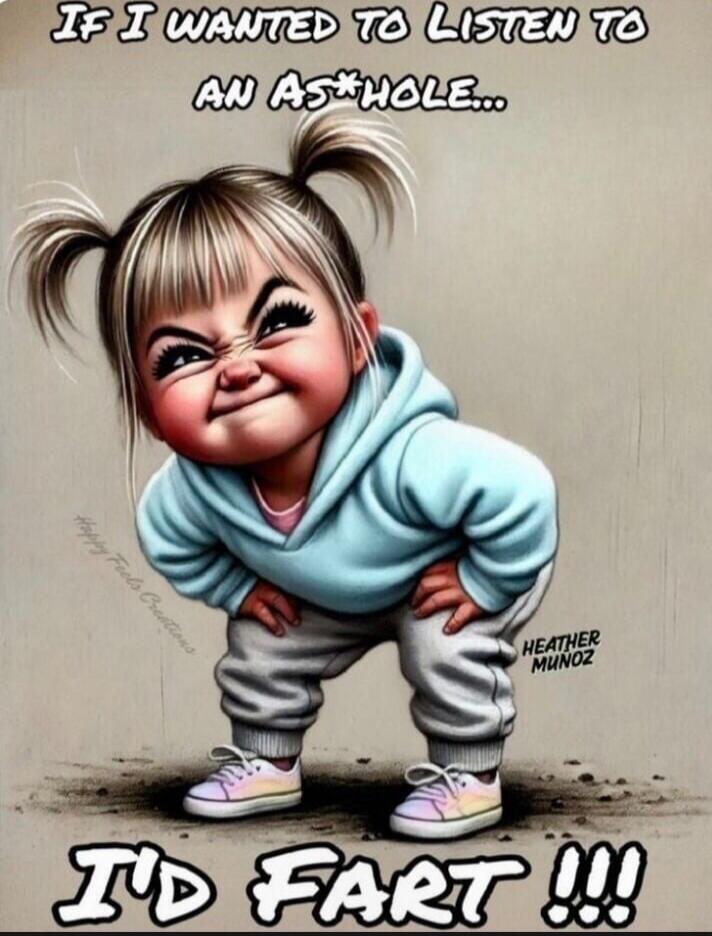 If I wanted to listen to an asshole... I'd fart!!!