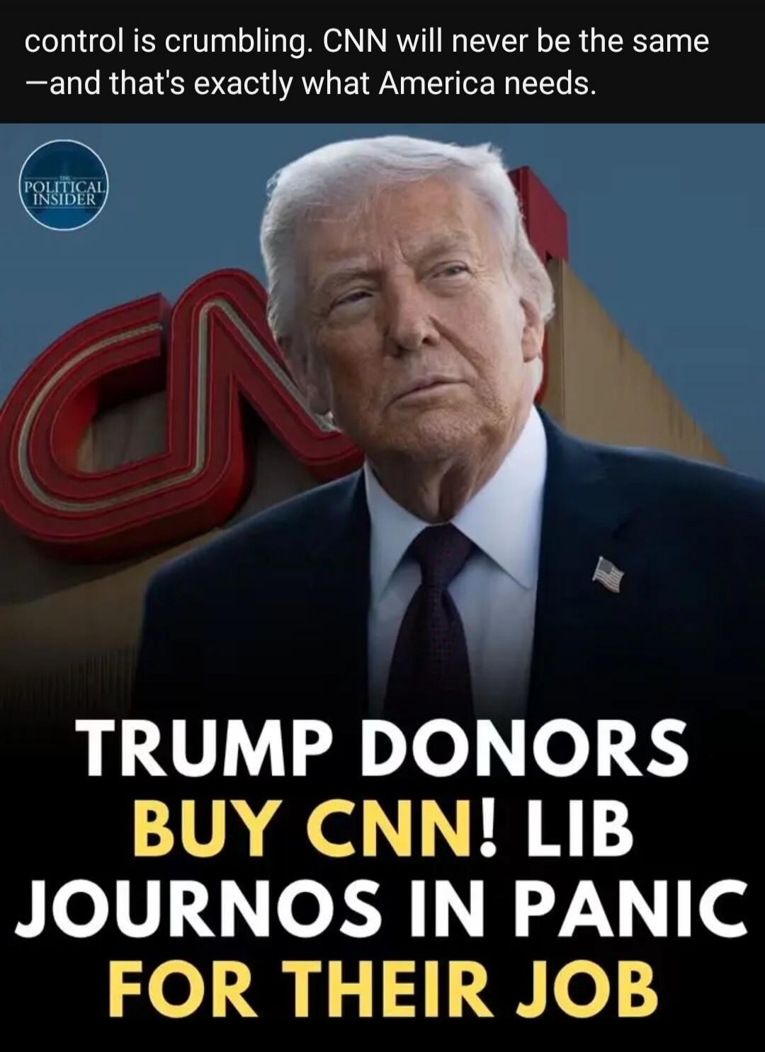 control is crumbling. CNN will never be the same —and that's exactly what America needs. POLITICAL INSIDER. TRUMP DONORS BUY CNN! LIB JOURNOS IN PANIC FOR THEIR JOB