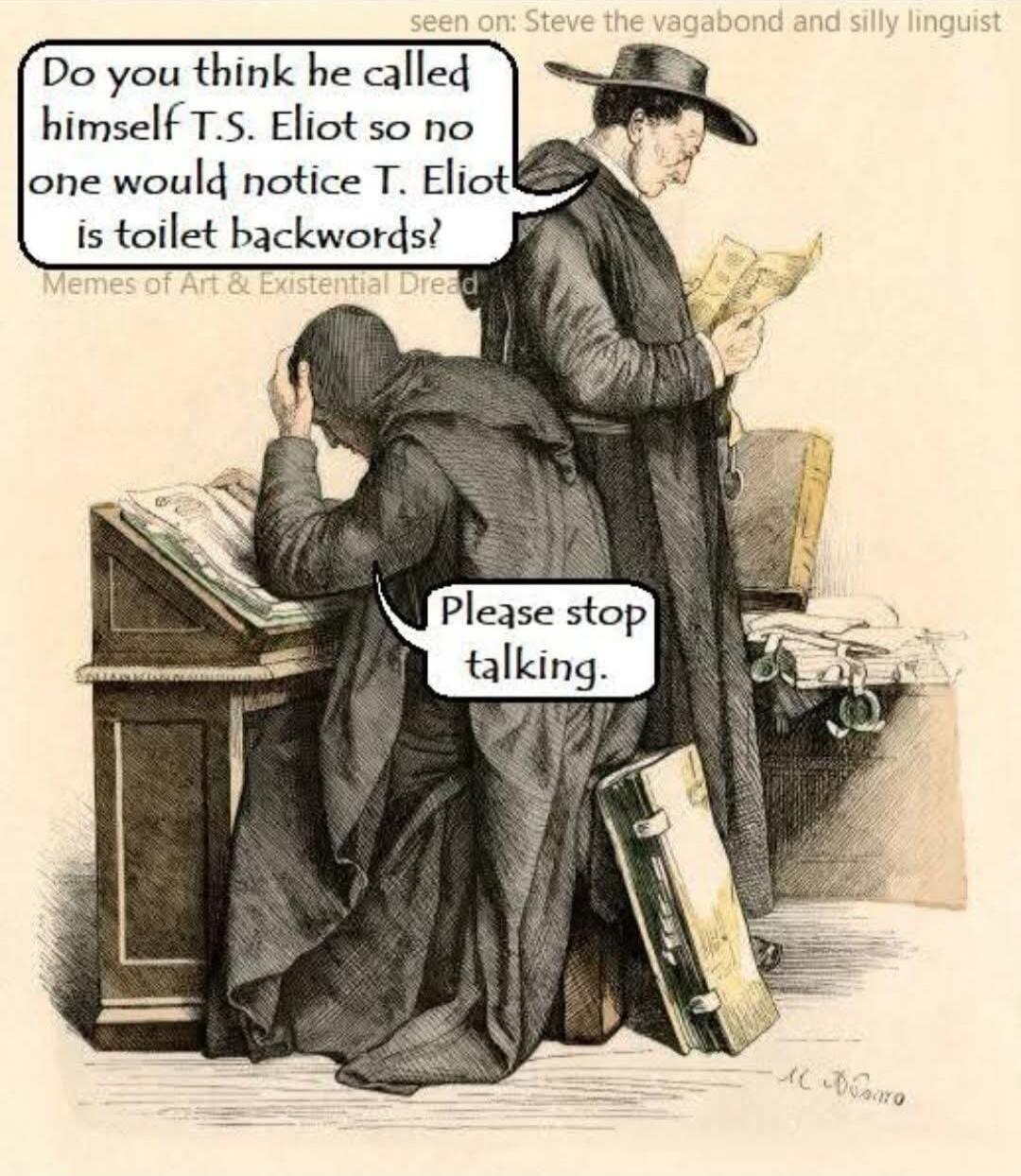 Do you think he called himself T.S. Eliot so no one would notice T. Eliot is toilet backwards?

Please stop talking.