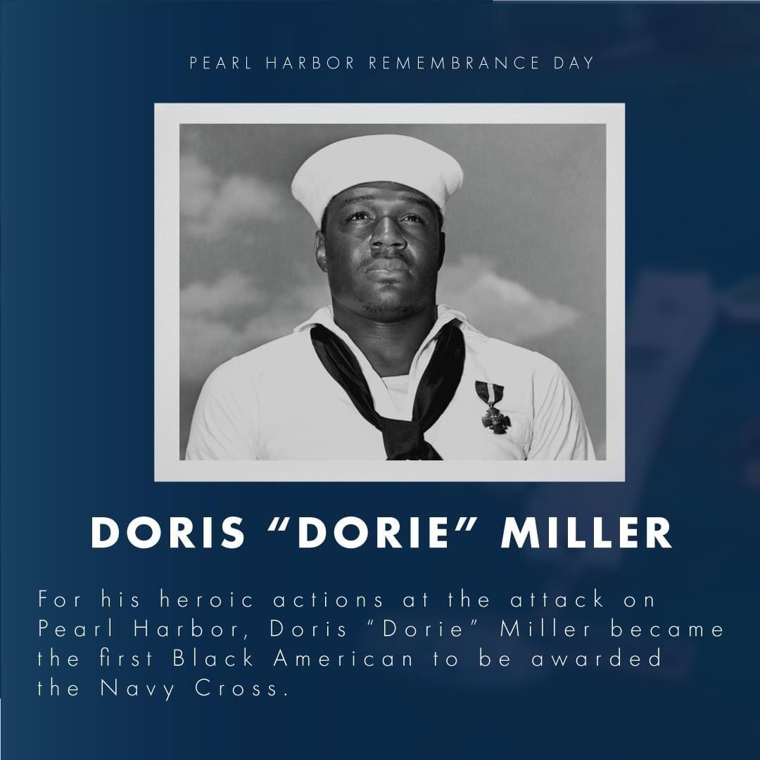 PEARL HARBOR REMEMBRANCE DAY DORIS DORIE MILLER For his heroic actions ol the attack on Pearl Harbor Doris Dorie Miller became the firsi Block American to be awarded the Navy Cross