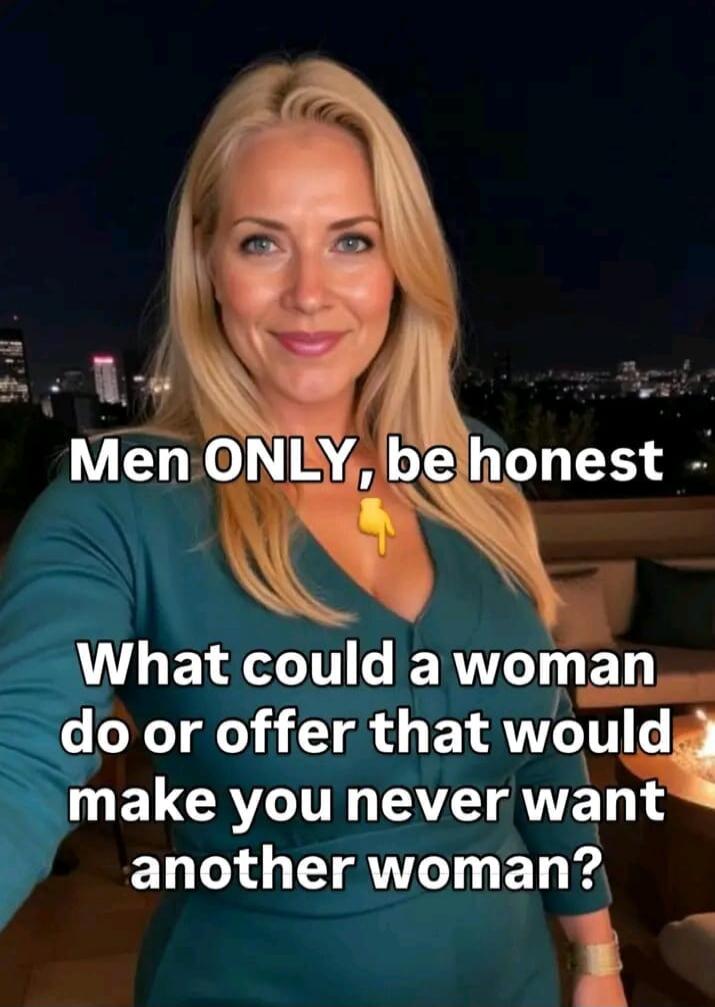 Men ONLY, be honest What could a woman do or offer that would make you never want another woman?