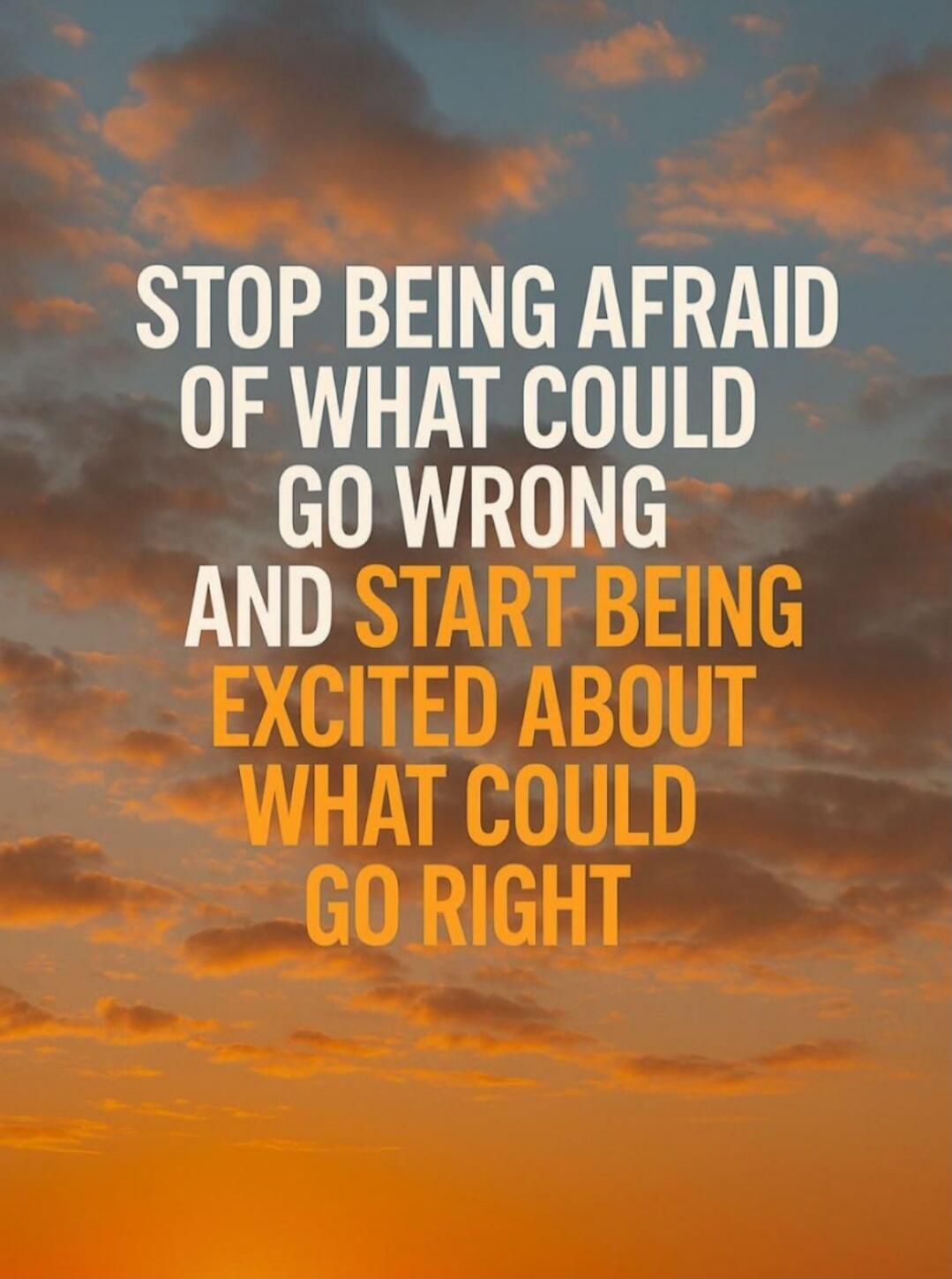 STOP BEING AFRAID OF WHAT COULD GO WRONG AND START BEING EXCITED ABOUT WHAT COULD GO RIGHT
