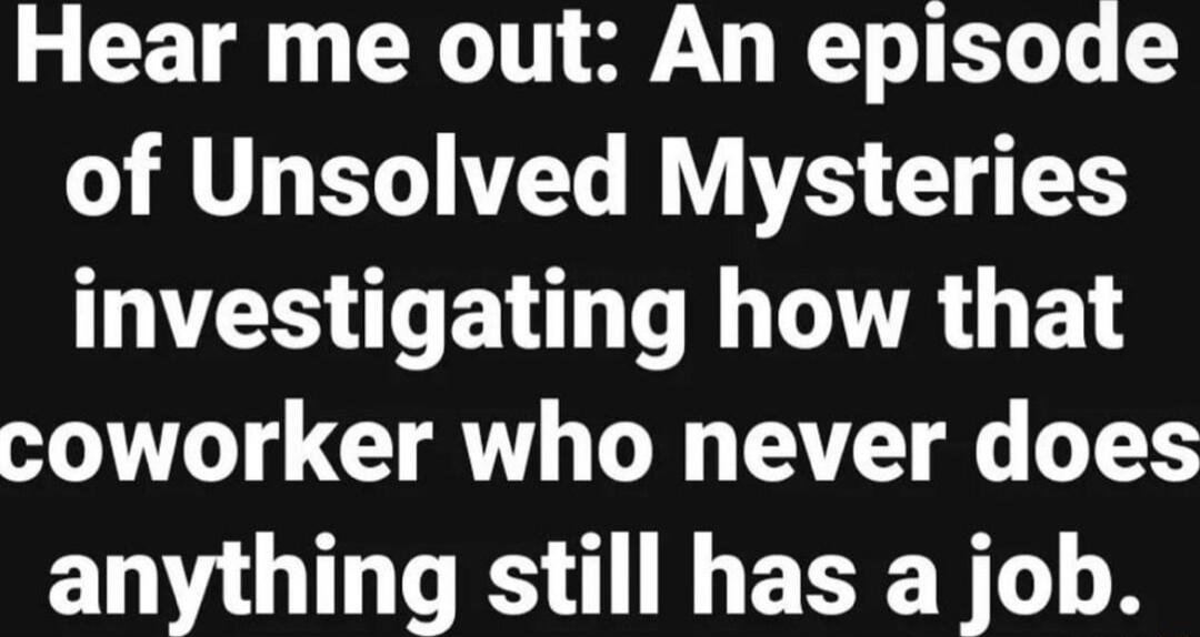 Hear me out An episode of Unsolved Mysteries S EWL T TR G E coworker who never does anything still has a job