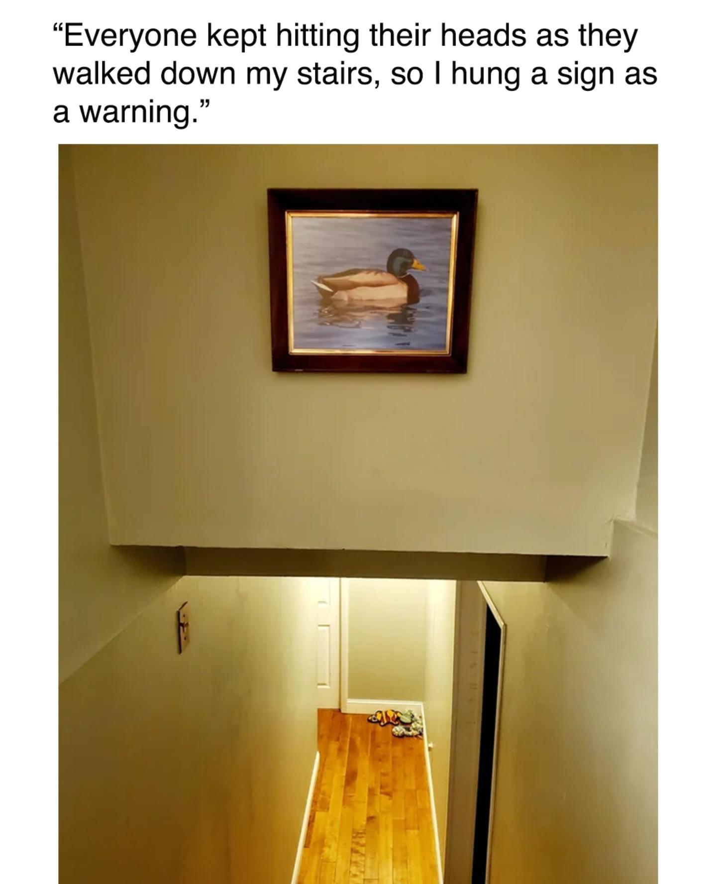Everyone kept hitting their heads as they walked down my stairs so hung a sign as awarning