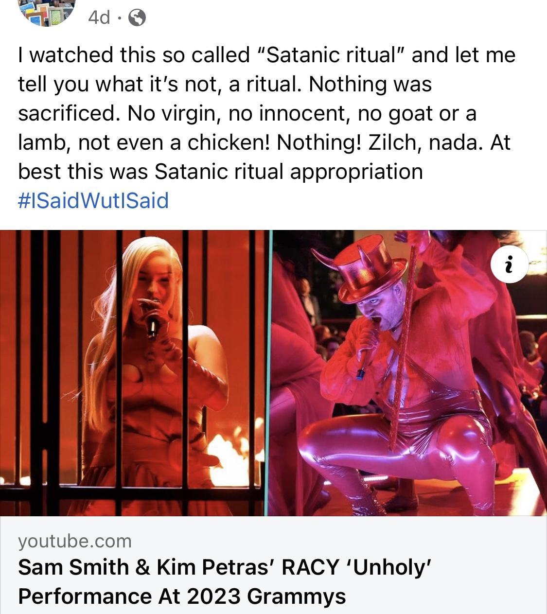 4d Q watched this so called Satanic ritual and let me tell you what its not a ritual Nothing was sacrificed No virgin no innocent no goat or a lamb not even a chicken Nothing Zilch nada At best this was Satanic ritual appropriation lSaidWutiSaid youtubecom Sam Smith Kim Petras RACY Unholy Performance At 2023 Grammys