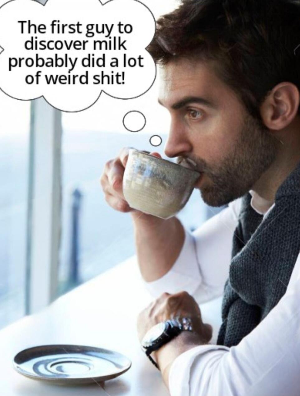 The first guy to discover milk probably did a lot of weird shit!