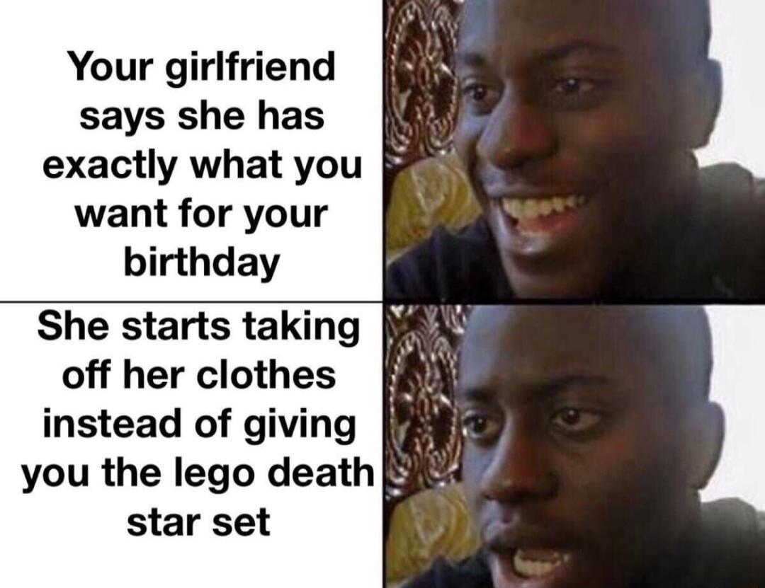 Your girlfriend says she has exactly what you want for your birthday She starts taking off her clothes instead of giving iE you the lego death star set