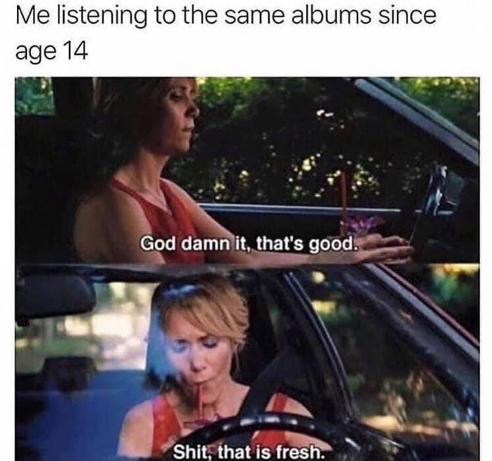 Me listening to the same albums since age 14 s CToTe B 10 0 1 88 3 1 3 ool s e l v we 7 o f 5 e ST B shitcihatis fream B