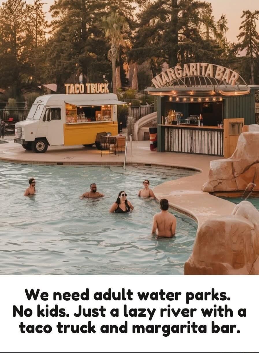 We need adult water parks No kids Just a lazy river with a taco truck and margarita bar