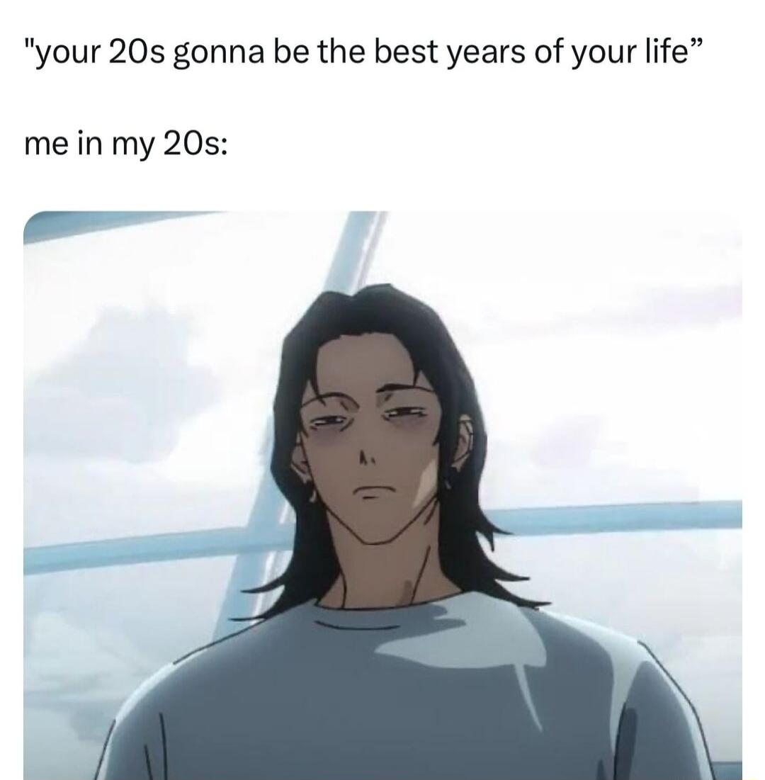 your 20s gonna be the best years of your life me in my 20s