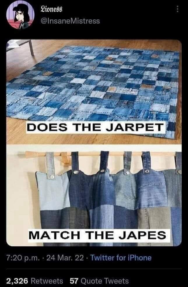 Lioness @InsaneMistress DOES THE JARPET MATCH THE JAPES 7:20 p.m. 24 Mar. 22 Twitter for iPhone 2,326 Retweets 57 Quote Tweets