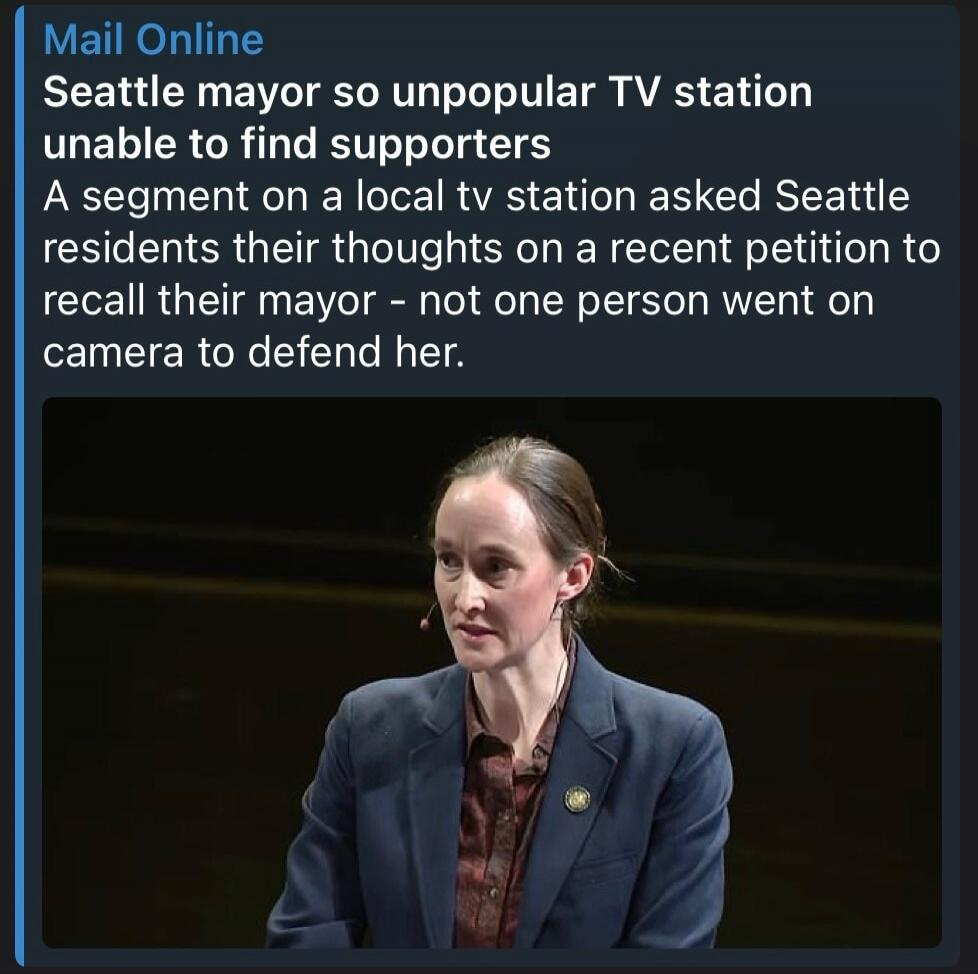 Mail Online Seattle mayor so unpopular TV station unable to find supporters A segment on a local tv station asked Seattle residents their thoughts on a recent petition to recall their mayor - not one person went on camera to defend her.