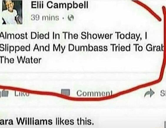 Elii Campbell N 39 mins Almost Died In The Shower Today Slipped And My Dumbass Tried To Gral The Water ara Williams likes this