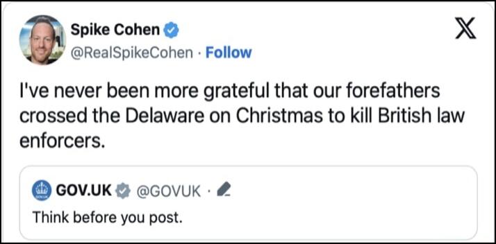 Spike Cohen X RealSpikeCohen Follow Ive never been more grateful that our forefathers crossed the Delaware on Christmas to kill British law enforcers GOVUK G GOVUK Think before you post